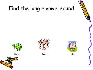 Find the long e vowel sound.
Plate
b
e
e
feet
cake
