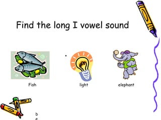 Find the long I vowel sound
.
Fish
b
light
elephant