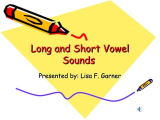 Long and Short VowelLong and Short Vowel
SoundsSounds
Presented by: Lisa F. GarnerPresented by: Lisa F. Garner
 