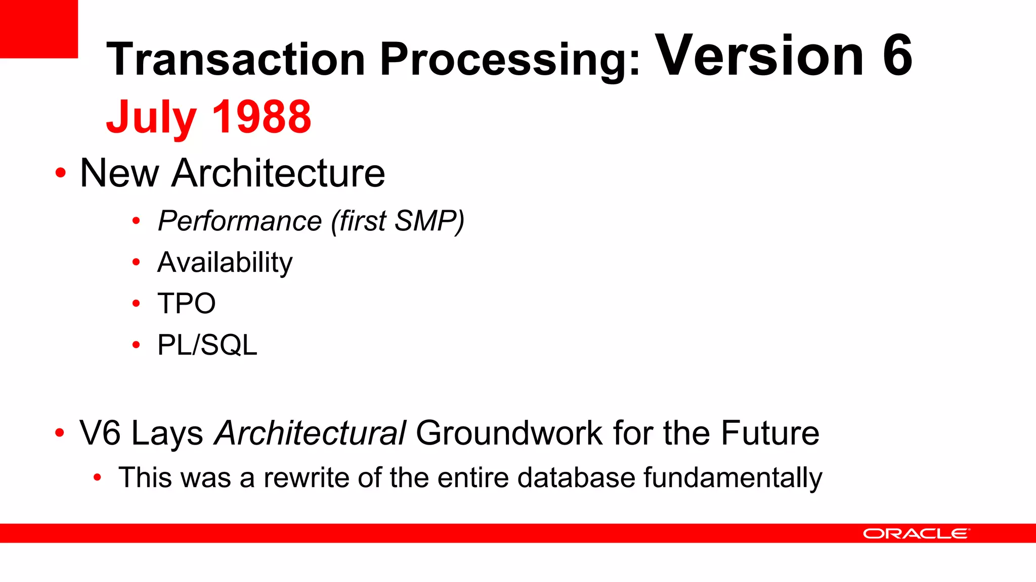 Transaction Processing: Version 6
July 1988
• New Architecture
• Performance (first SMP)
• Availability
• TPO
• PL/SQL
• V6 Lays Architectural Groundwork for the Future
• This was a rewrite of the entire database fundamentally
 
