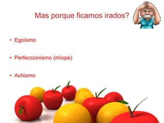 Mas porque ficamos irados?
• Egoísmo
• Perfeccionismo (míope)
• Achismo
 