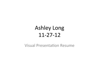 Ashley	
  Long	
  	
  
        11-­‐27-­‐12	
  
Visual	
  Presenta7on	
  Resume	
  
                	
  
 