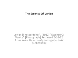 The	
  Essence	
  Of	
  Venice	
  
                          	
  




Levi	
  p.	
  (Photographer).	
  (2012)	
  “Essence	
  Of	
  
 Venice”	
  [Photograph]	
  Retrieved	
  6-­‐16-­‐12	
  
 from:	
  www.ﬂickr.com/photos/peterlevi/
                     7378750400	
  	
  
                          	
  
 