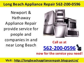 Visit : http://longbeachappliancerepair.blogspot.in/
Call us at
562-200-0596
now for the service you need!
Long Beach Appliance Repair 562-200-0596
Newport &
Hathaway
Appliance Repair
provide service for
people and
companies in and
near Long Beach
 
