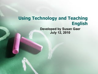 Using Technology and Teaching English Developed by Susan Gaer July 12, 2010 