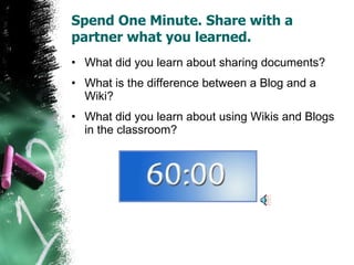Spend One Minute. Share with a partner what you learned. What did you learn about sharing documents? What is the difference between a Blog and a Wiki? What did you learn about using Wikis and Blogs in the classroom? 