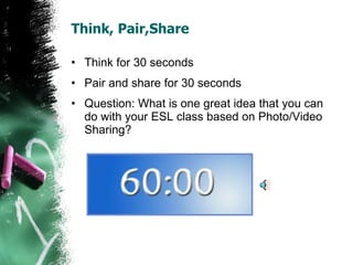 Think, Pair,Share Think for 30 seconds Pair and share for 30 seconds Question: What is one great idea that you can do with your ESL class based on Photo/Video Sharing? 