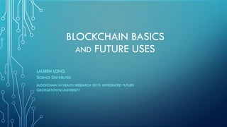 BLOCKCHAIN BASICS
AND FUTURE USES
LAUREN LONG
SCIENCE DISTRIBUTED
BLOCKCHAIN IN HEALTH RESEARCH 2019: INTEGRATED FUTURE
GEORGETOWN UNIVERSITY
 
