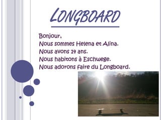 LONGBOARD
Bonjour,
Nous sommes Helena et Alina.
Nous avons 14 ans.
Nous habitons à Eschwege.
Nous adorons faire du Longboard.
 
