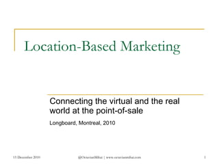 Location-Based Marketing Connecting the virtual and the real world at the point-of-sale 15 December 2010 @OctavianMihai | www.octavianmihai.com Longboard, Montreal, 2010 