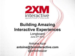 Building Amazing
Interactive Experiences
         Longboard
         June 27th 2012


         Antoine Azar
 antoine@2xminteractive.com
        @antoineazar
                              1
 