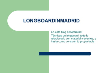 LONGBOARDINMADRID

        En este blog encontrarás:
        Técnicas de longboard, todo lo
        relacionado con material y eventos, y
        hasta como construir tu propia tabla
 