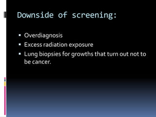 Downside of screening:
 Overdiagnosis
 Excess radiation exposure
 Lung biopsies for growths that turn out not to
be cancer.
 