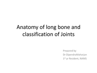 Anatomy of long bone and
classification of Joints
Prepared by
Dr DipendraMaharjan
1st yr Resident, NAMS

 