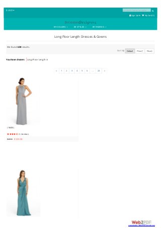 $ USD  product name or code 
 SignUp/In  My Cart( 0 )
BY COLORS BY STYLES BY FABRICS
Long Floor Length Dresses & Gowns
You have chosen: Long/Floor Length 
We found 659 results.
Sort By Default Price  Price 
« 1 2 3 4 5 6 ... 24 »
(18400)
 2 reviews
$213 $149.00
converted by Web2PDFConvert.com
 