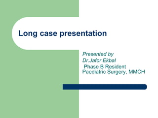 Long case presentation
Presented by
Dr.Jafor Ekbal
Phase B Resident
Paediatric Surgery, MMCH
 