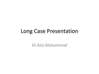 Long Case Presentation
Dr Aziz Mohammad
 