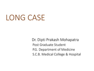 LONG CASE
Dr. Dipti Prakash Mohapatra
Post Graduate Student
P.G. Department of Medicine
S.C.B. Medical College & Hospital
 