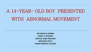 A 14-YEAR- OLD BOY PRESENTED
WITH ABNORMAL MOVEMENT
DR.HASAN AL BANNA
PHASE- A STUDENT
CRITICAL CARE MEDICINE
MEDICINE UNIT 4
DHAKA MEDICAL COLLEGE
 