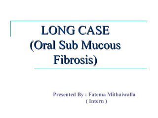 LONG CASE
(Oral Sub Mucous
    Fibrosis)

    Presented By : Fatema Mithaiwalla
                 ( Intern )
 