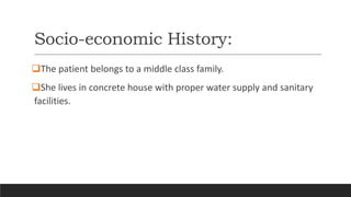 Socio-economic History:
The patient belongs to a middle class family.
She lives in concrete house with proper water supply and sanitary
facilities.
 