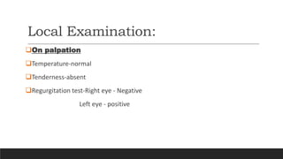 Local Examination:
On palpation
Temperature-normal
Tenderness-absent
Regurgitation test-Right eye - Negative
Left eye - positive
 