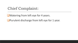 Chief Complaint:
Watering from left eye for 4 years.
Purulent discharge from left eye for 1 year.
 