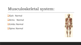 Musculoskeletal system:
Gait: Normal
Arms: Normal
Limbs: Normal
Spine: Normal
 