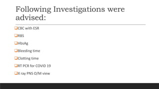 Following Investigations were
advised:
CBC with ESR
RBS
HbsAg
Bleeding time
Clotting time
RT PCR for COVID 19
X ray PNS O/M view
 