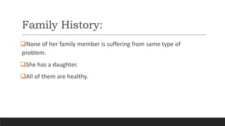 Family History:
None of her family member is suffering from same type of
problem.
She has a daughter.
All of them are healthy.
 