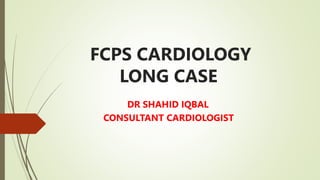 FCPS CARDIOLOGY
LONG CASE
DR SHAHID IQBAL
CONSULTANT CARDIOLOGIST
 