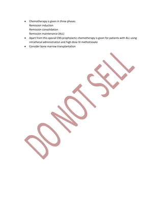  Chemotherapy is given in three phases
Remission induction
Remission consolidation
Remission maintenance (ALL)
 Apart from this special CNS prophylactic chemotherapy is given for patients with ALL using
intrathecal administration and high dose IV methotrexate
 Consider bone marrow transplantation
 