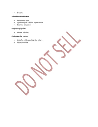  Oedema
Abdominal examination
 Palpate the liver
 Splenomegaly – Portal hypertension
 Examine for ascites
Respiratory system
 Pleural effusion
Cardiovascular system
 Look for evidence of cardiac failure
 Cor pulmonale
 