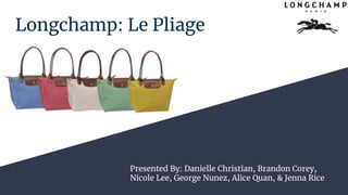 Longchamp: Le Pliage
Presented By: Danielle Christian, Brandon Corey,
Nicole Lee, George Nunez, Alice Quan, & Jenna Rice
 