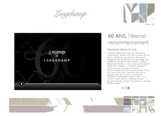 Longchamp!
POIDS	
  DES	
  NOUVELLES	
  TECHNOLOGIES	
  &	
  NOUVELLES	
  FORMES	
  DE	
  CONSOMMATION	
  

      Le	
  E-­‐commerce	
  

       	
  Le	
  nom	
  –	
  Longchamp	
  –	
  et	
  le	
  logo	
  –	
  un	
  pur	
  sang	
  monté	
  et	
  lancé	
  au	
  galop	
  –	
  est	
  choisit	
  par	
  Jean	
  
           Cassegrain	
  en	
  référence	
  au	
  champ	
  de	
  course	
  de	
  l’ouest	
  parisien.	
  A	
  la	
  fois	
  chic	
  et	
  prononçable	
  dans	
  
           toutes	
  les	
  langues.	
  
 