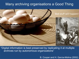Many archiving organisations a Good Thing
“Digital information is best preserved by replicating it at multiple
archives run by autonomous organizations”
B. Cooper and H. Garcia-Molina (2002)
Bad stuff will happen!
 