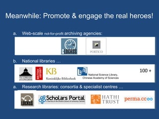 a. Web-scale not-for-profit archiving agencies:
b. National libraries …
a. Research libraries: consortia & specialist centres …
Meanwhile: Promote & engage the real heroes!
National Science Library,
Chinese Academy of Sciences
100 +
 