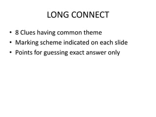LONG CONNECT
• 8 Clues having common theme
• Marking scheme indicated on each slide
• Points for guessing exact answer only
 