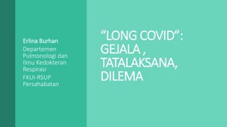 “LONG COVID”:
GEJALA ,
TATALAKSANA,
DILEMA
Erlina Burhan
Departemen
Pulmonologi dan
Ilmu Kedokteran
Respirasi
FKUI-RSUP
Persahabatan
 