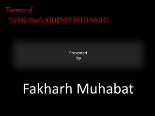 Themes of:
“LONG Day’s JOURNEY INTO NIGHT
Presented
by
Fakharh Muhabat
 