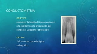 CONDUCTOMETRIA
OBJETIVO
establecer la longitud ( Distancia del ápice)
a la cual termina la preparación del
conducto y posterior obturación
OPTIMA
1-2 mm más corta del ápice
radiográfico.
 