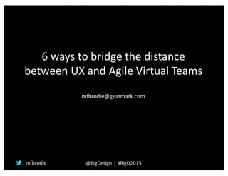 6	
  ways	
  to	
  bridge	
  the	
  distance	
  
between	
  UX	
  and	
  Agile	
  Virtual	
  Teams
mfbrodie@gearmark.com
mfbrodie @BigDesign |	
  #BigD2015
 