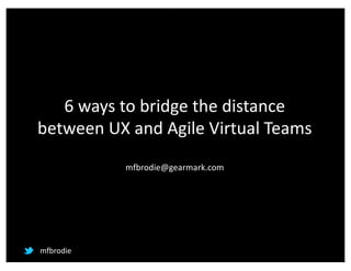 6	ways	to	bridge	the	distance	
between	UX	and	Agile	Virtual	Teams
mfbrodie@gearmark.com
mfbrodie
 