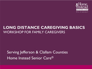 LONG DISTANCE CAREGIVING BASICS
WORKSHOP FOR FAMILY CAREGIVERS




 Serving Jefferson & Clallam Counties
 Home Instead Senior Care®
 