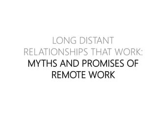 LONG DISTANT
RELATIONSHIPS THAT WORK:
MYTHS AND PROMISES OF
REMOTE WORK
 