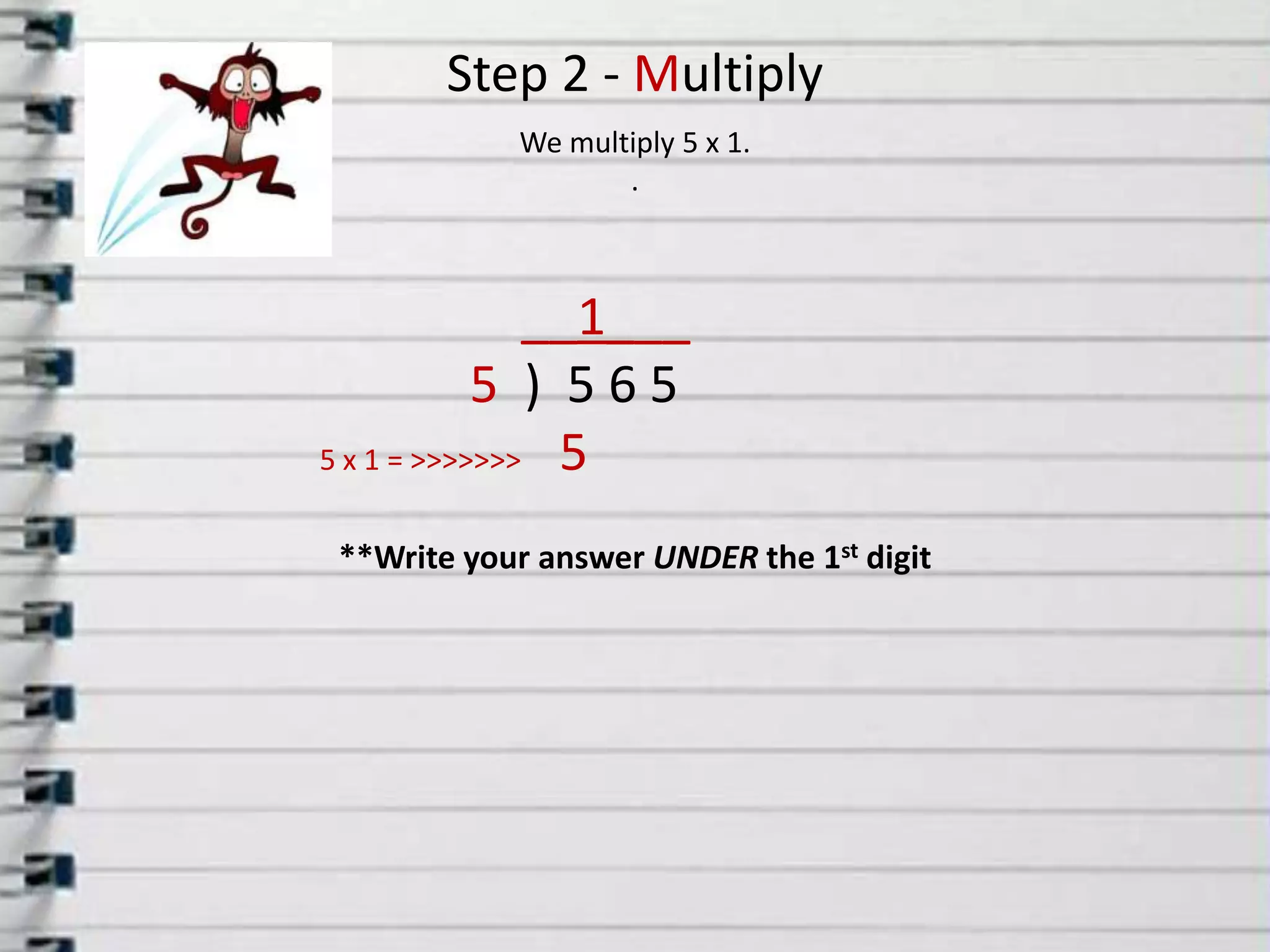Step 2 - MultiplyWe multiply 5x 1..__1___5  )  5 6 555 x 1 = >>>>>>>**Write your answer UNDER the 1st digit