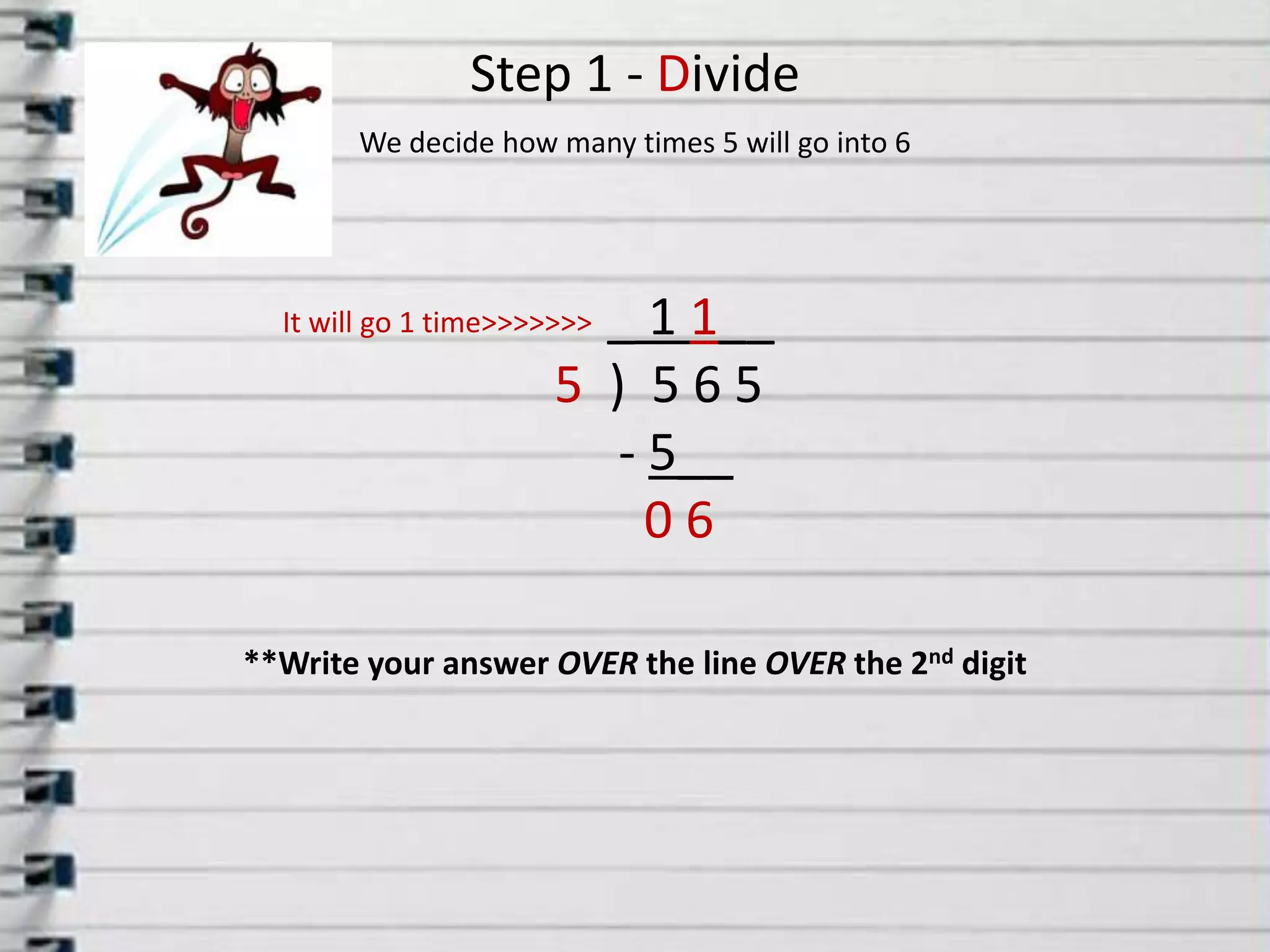 Step 1 - DivideWe decide how many times 5will go into 6 _ 1 1__5  )  5 6 5      - 5__         0 6        It will go 1 time>>>>>>>**Write your answer OVER the line OVER the 2nd digit