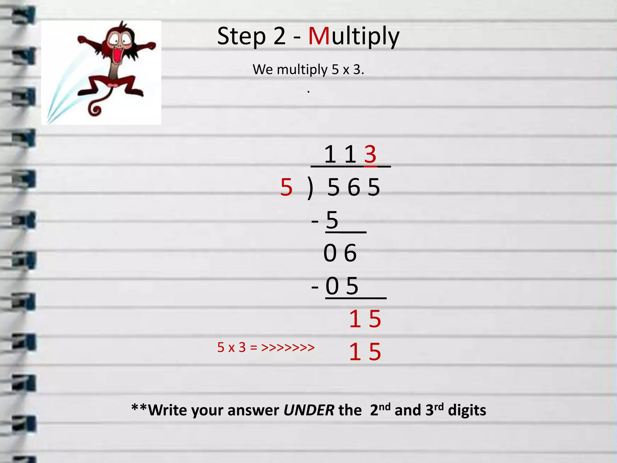 Step 2 - MultiplyWe multiply 5x 3..  1 1 3_5  )  5 6 5      - 5__         0 6      - 0 5__15           1 55 x 3 = >>>>>>>**Write your answer UNDER the  2nd and 3rd digits