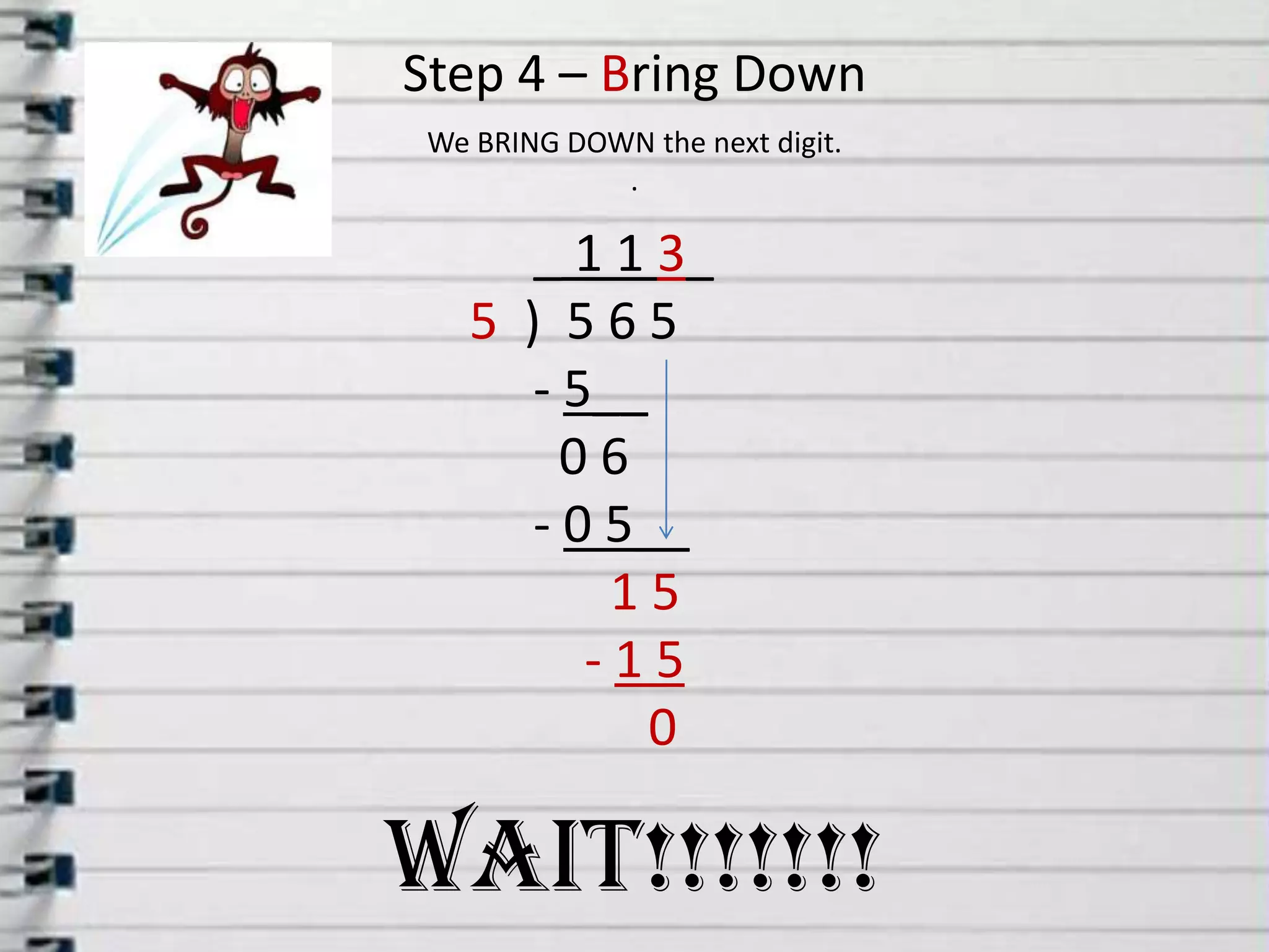 Step 4 – Bring DownWe BRING DOWN the next digit..     _1 1 3_5  )  5 6 5      - 5__         0 6      - 0 5__15          - 1 5               0WAIT!!!!!!!