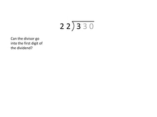 2 2 3 3 0
Can the divisor go
into the first digit of
the dividend?
 